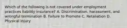 Which of the following is not covered under employment practices liability insurance? A. Discrimination, harassment, and wrongful termination B. Failure to Promote C. Retaliation D. Physical Injury