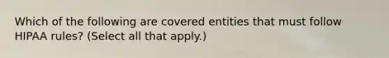 Which of the following are covered entities that must follow HIPAA rules? (Select all that apply.)