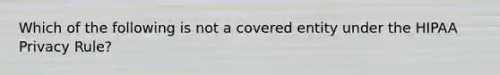 Which of the following is not a covered entity under the HIPAA Privacy Rule?