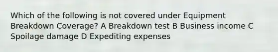 Which of the following is not covered under Equipment Breakdown Coverage? A Breakdown test B Business income C Spoilage damage D Expediting expenses