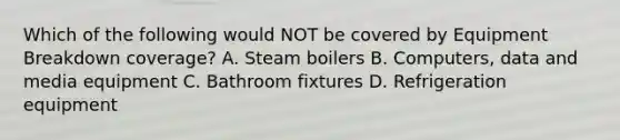 Which of the following would NOT be covered by Equipment Breakdown coverage? A. Steam boilers B. Computers, data and media equipment C. Bathroom fixtures D. Refrigeration equipment