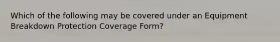 Which of the following may be covered under an Equipment Breakdown Protection Coverage Form?