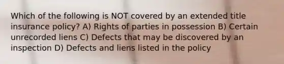 Which of the following is NOT covered by an extended title insurance policy? A) Rights of parties in possession B) Certain unrecorded liens C) Defects that may be discovered by an inspection D) Defects and liens listed in the policy