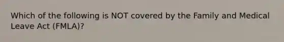 Which of the following is NOT covered by the Family and Medical Leave Act (FMLA)?