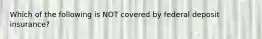 Which of the following is NOT covered by federal deposit insurance?