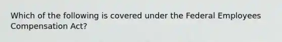 Which of the following is covered under the Federal Employees Compensation Act?