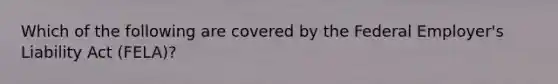 Which of the following are covered by the Federal Employer's Liability Act (FELA)?