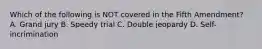 Which of the following is NOT covered in the Fifth Amendment? A. Grand jury B. Speedy trial C. Double jeopardy D. Self-incrimination