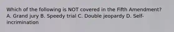 Which of the following is NOT covered in the Fifth Amendment? A. Grand jury B. Speedy trial C. Double jeopardy D. Self-incrimination