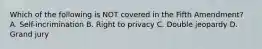 Which of the following is NOT covered in the Fifth Amendment? A. Self-incrimination B. Right to privacy C. Double jeopardy D. Grand jury