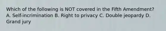 Which of the following is NOT covered in the Fifth Amendment? A. Self-incrimination B. Right to privacy C. Double jeopardy D. Grand jury