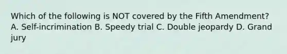 Which of the following is NOT covered by the Fifth Amendment? A. Self-incrimination B. Speedy trial C. Double jeopardy D. Grand jury