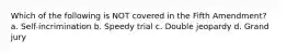 Which of the following is NOT covered in the Fifth Amendment? a. Self-incrimination b. Speedy trial c. Double jeopardy d. Grand jury