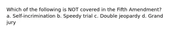 Which of the following is NOT covered in the Fifth Amendment? a. Self-incrimination b. Speedy trial c. Double jeopardy d. Grand jury