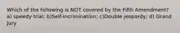 Which of the following is NOT covered by the Fifth Amendment? a) speedy trial; b)Self-incrimination; c)Double jeopardy; d) Grand Jury