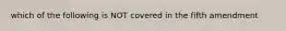 which of the following is NOT covered in the fifth amendment