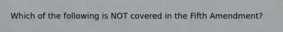 Which of the following is NOT covered in the Fifth Amendment?