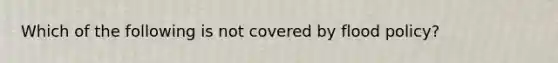 Which of the following is not covered by flood policy?