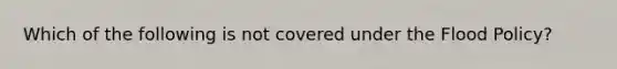 Which of the following is not covered under the Flood Policy?