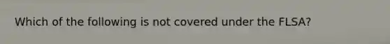 Which of the following is not covered under the FLSA?