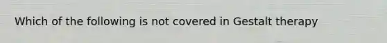 Which of the following is not covered in Gestalt therapy