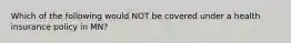 Which of the following would NOT be covered under a health insurance policy in MN?