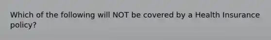 Which of the following will NOT be covered by a Health Insurance policy?