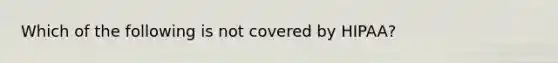 Which of the following is not covered by HIPAA?