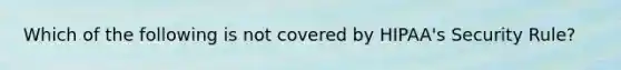 Which of the following is not covered by HIPAA's Security Rule?