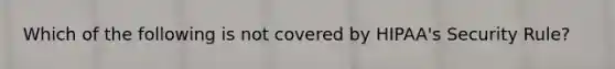 Which of the following is not covered by HIPAA's Security Rule?