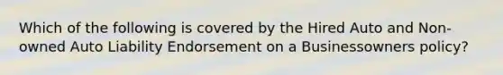 Which of the following is covered by the Hired Auto and Non-owned Auto Liability Endorsement on a Businessowners policy?