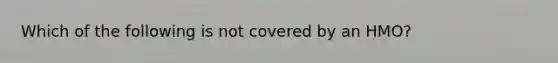 Which of the following is not covered by an HMO?