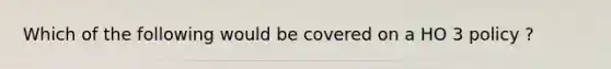 Which of the following would be covered on a HO 3 policy ?