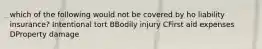 which of the following would not be covered by ho liability insurance? Intentional tort BBodily injury CFirst aid expenses DProperty damage