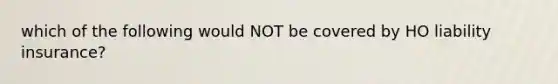 which of the following would NOT be covered by HO liability insurance?