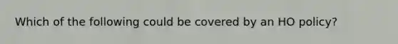 Which of the following could be covered by an HO policy?