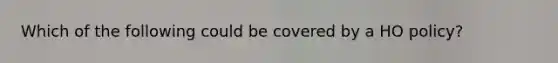 Which of the following could be covered by a HO policy?