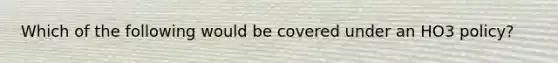 Which of the following would be covered under an HO3 policy?