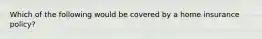 Which of the following would be covered by a home insurance policy?