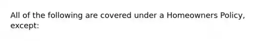 All of the following are covered under a Homeowners Policy, except: