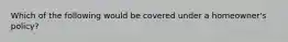 Which of the following would be covered under a homeowner's policy?