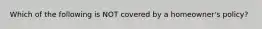 Which of the following is NOT covered by a homeowner's policy?