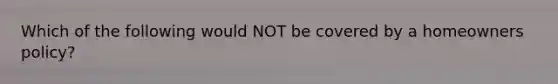 Which of the following would NOT be covered by a homeowners policy?