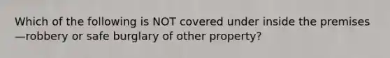 Which of the following is NOT covered under inside the premises—robbery or safe burglary of other property?