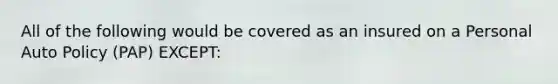 All of the following would be covered as an insured on a Personal Auto Policy (PAP) EXCEPT: