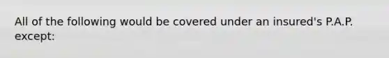 All of the following would be covered under an insured's P.A.P. except: