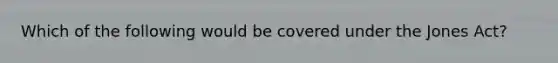 Which of the following would be covered under the Jones Act?