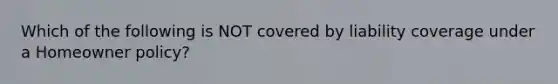 Which of the following is NOT covered by liability coverage under a Homeowner policy?