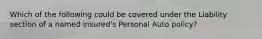 Which of the following could be covered under the Liability section of a named insured's Personal Auto policy?