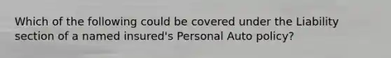 Which of the following could be covered under the Liability section of a named insured's Personal Auto policy?